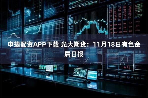 申捷配资APP下载 光大期货：11月18日有色金属日报