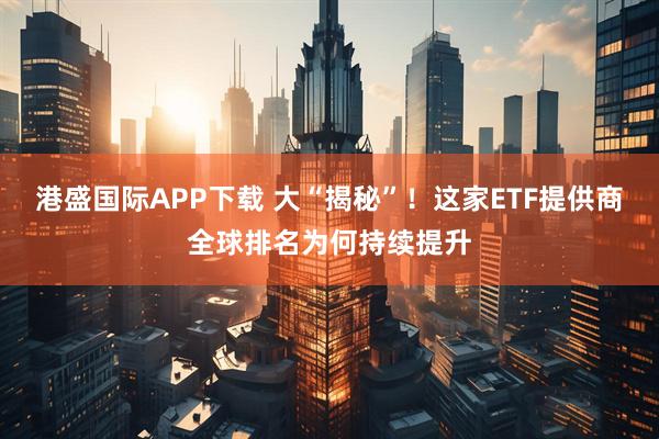 港盛国际APP下载 大“揭秘”！这家ETF提供商全球排名为何持续提升