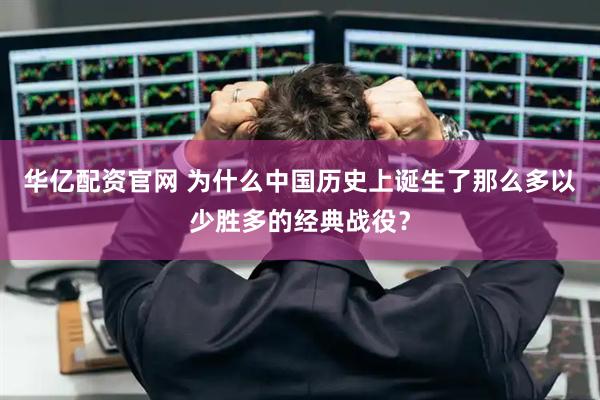 华亿配资官网 为什么中国历史上诞生了那么多以少胜多的经典战役？