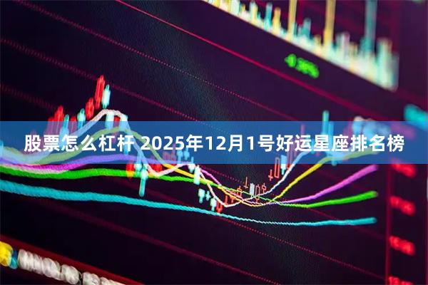 股票怎么杠杆 2025年12月1号好运星座排名榜