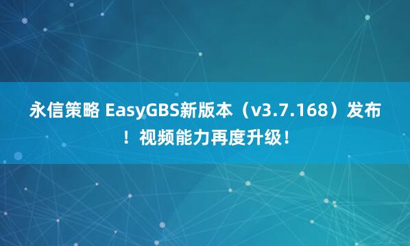 永信策略 EasyGBS新版本（v3.7.168）发布！视频能力再度升级！