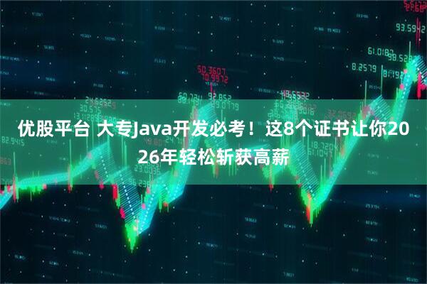 优股平台 大专Java开发必考！这8个证书让你2026年轻松斩获高薪