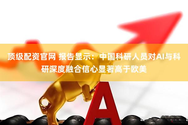 顶级配资官网 报告显示：中国科研人员对AI与科研深度融合信心显著高于欧美