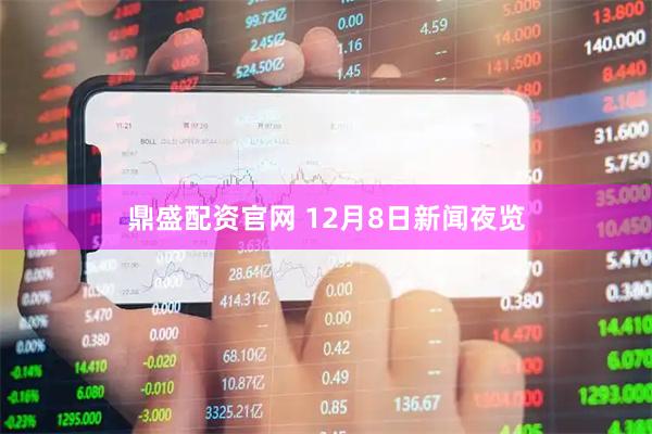 鼎盛配资官网 12月8日新闻夜览