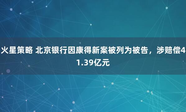火星策略 北京银行因康得新案被列为被告，涉赔偿41.39亿元