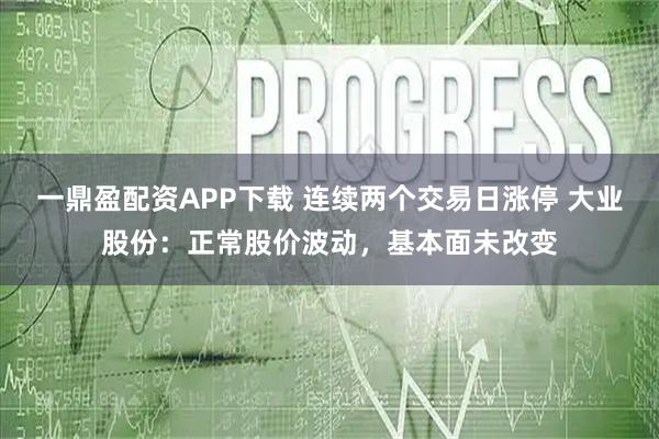 一鼎盈配资APP下载 连续两个交易日涨停 大业股份:正常股价波动,基本面未改变
