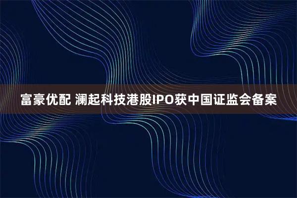 富豪优配 澜起科技港股IPO获中国证监会备案