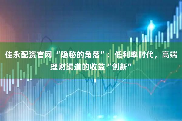 佳永配资官网 “隐秘的角落”:低利率时代,高端理财渠道的收益“创新”