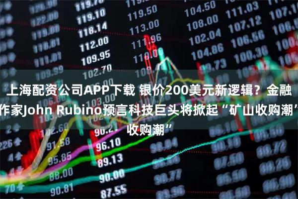 上海配资公司APP下载 银价200美元新逻辑?金融作家John Rubino预言科技巨头将掀起“矿山收购潮”