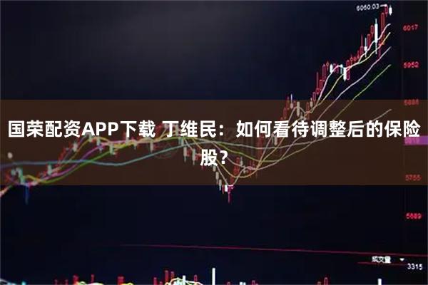 国荣配资APP下载 丁维民：如何看待调整后的保险股？