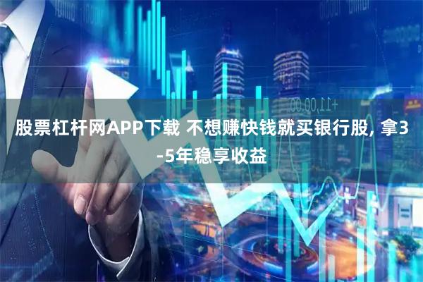 股票杠杆网APP下载 不想赚快钱就买银行股, 拿3-5年稳享收益