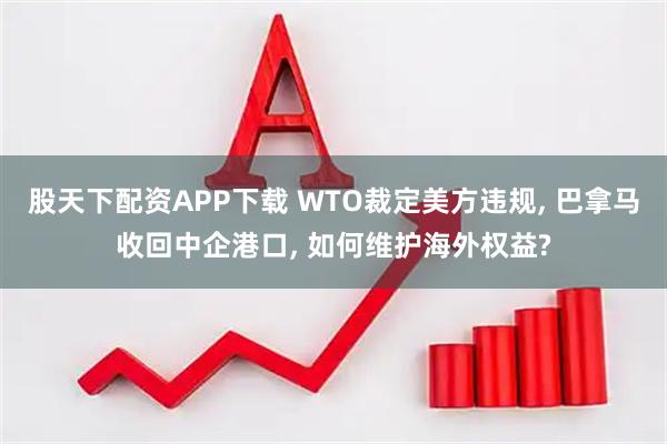 股天下配资APP下载 WTO裁定美方违规, 巴拿马收回中企港口, 如何维护海外权益?