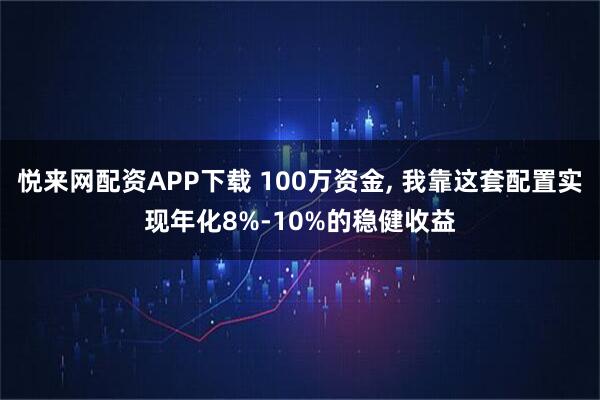 悦来网配资APP下载 100万资金, 我靠这套配置实现年化8%-10%的稳健收益