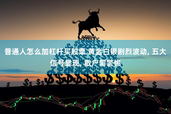 普通人怎么加杠杆买股票 黄金白银剧烈波动, 五大信号显现, 散户需警惕