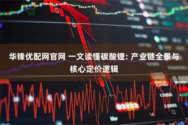 华锋优配网官网 一文读懂碳酸锂: 产业链全景与核心定价逻辑