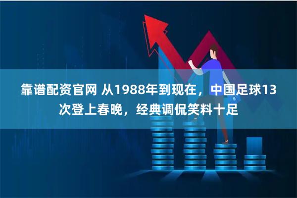 靠谱配资官网 从1988年到现在，中国足球13次登上春晚，经典调侃笑料十足