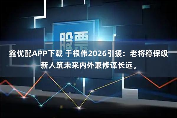 鑫优配APP下载 于根伟2026引援：老将稳保级新人筑未来内外兼修谋长远。
