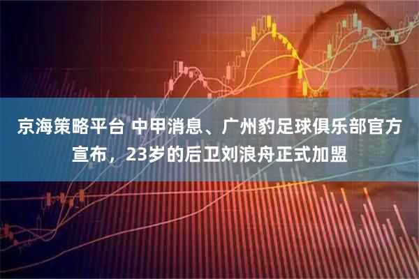 京海策略平台 中甲消息、广州豹足球俱乐部官方宣布，23岁的后卫刘浪舟正式加盟