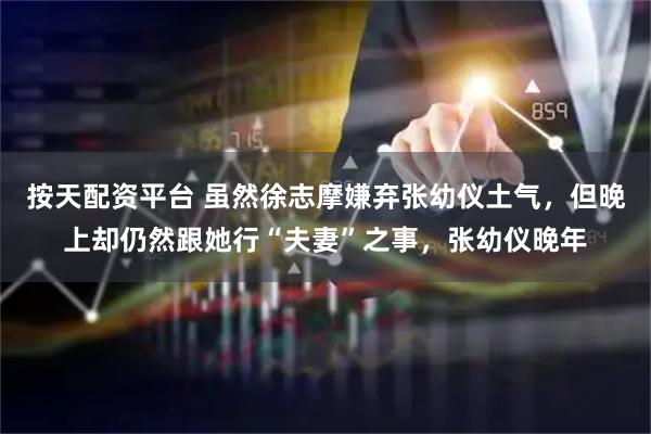 按天配资平台 虽然徐志摩嫌弃张幼仪土气，但晚上却仍然跟她行“夫妻”之事，张幼仪晚年