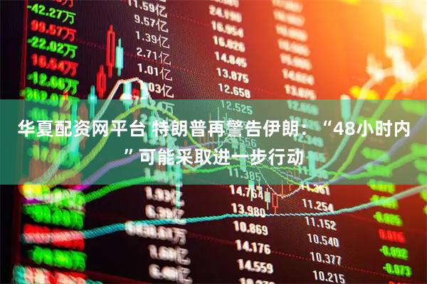 华夏配资网平台 特朗普再警告伊朗:“48小时内”可能采取进一步行动