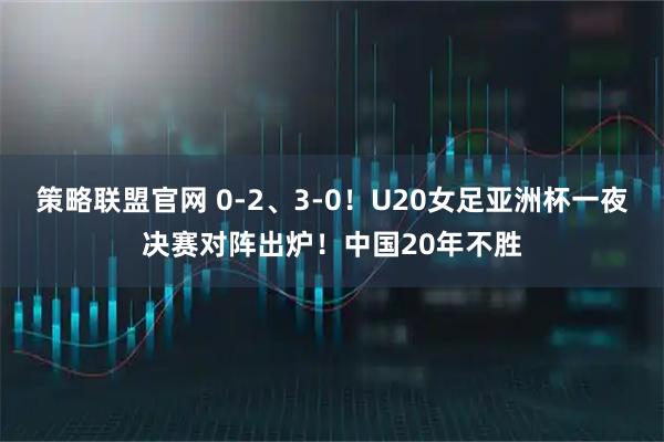 策略联盟官网 0-2、3-0！U20女足亚洲杯一夜决赛对阵出炉！中国20年不胜