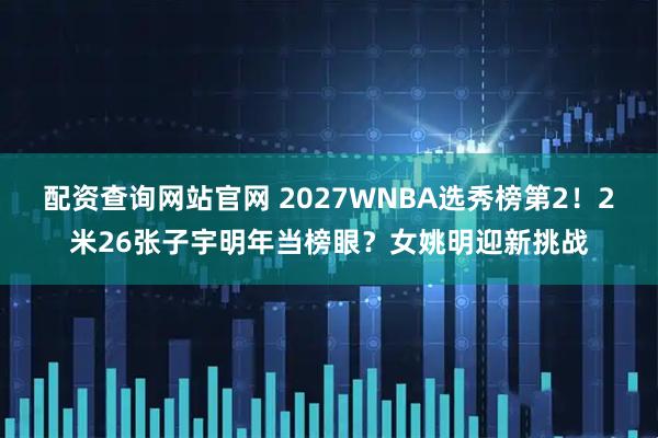 配资查询网站官网 2027WNBA选秀榜第2!2米26张子宇明年当榜眼?女姚明迎新挑战
