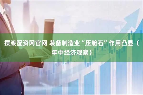 摆渡配资网官网 装备制造业“压舱石”作用凸显(年中经济观察)