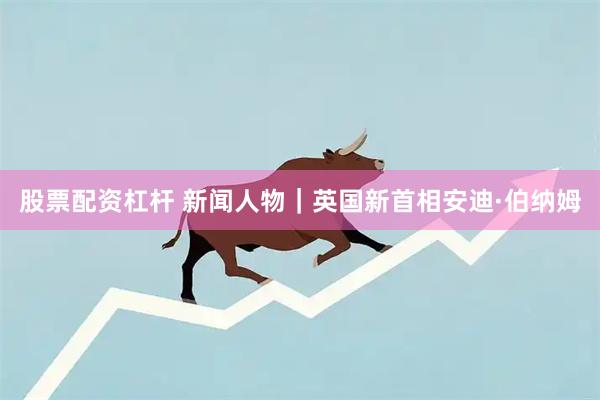 股票配资杠杆 新闻人物|英国新首相安迪·伯纳姆