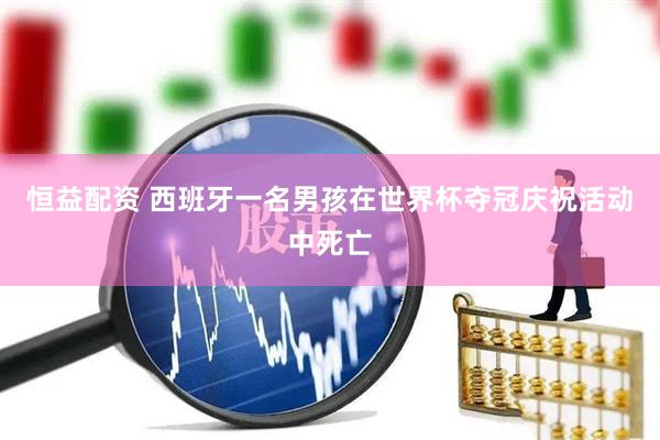 恒益配资 西班牙一名男孩在世界杯夺冠庆祝活动中死亡