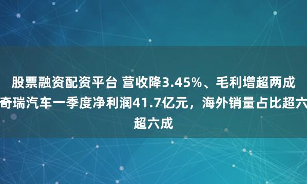 股票融资配资平台 营收降3.45%、毛利增超两成!奇瑞汽车一季度净利润41.7亿元,海外销量占比超六成