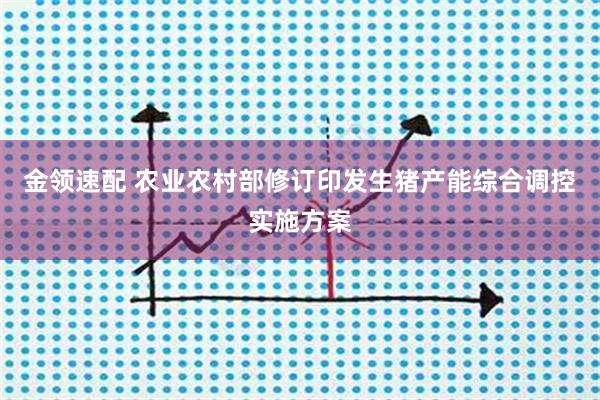 金领速配 农业农村部修订印发生猪产能综合调控实施方案