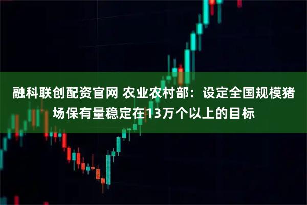 融科联创配资官网 农业农村部：设定全国规模猪场保有量稳定在13万个以上的目标