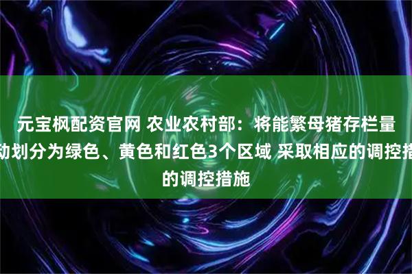 元宝枫配资官网 农业农村部：将能繁母猪存栏量变动划分为绿色、黄色和红色3个区域 采取相应的调控措施