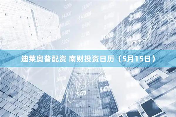 迪莱奥普配资 南财投资日历（5月15日）