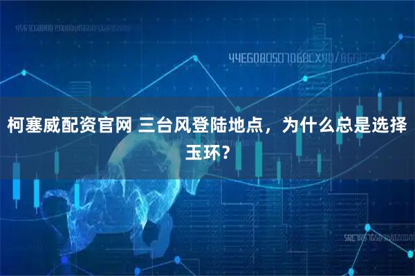 柯塞威配资官网 三台风登陆地点，为什么总是选择玉环？