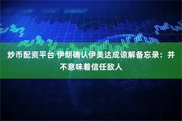炒币配资平台 伊朗确认伊美达成谅解备忘录：并不意味着信任敌人