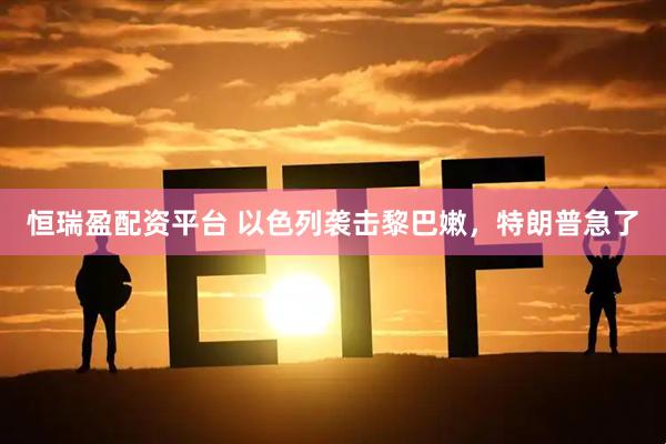 恒瑞盈配资平台 以色列袭击黎巴嫩，特朗普急了