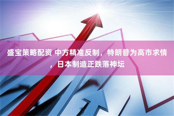 盛宝策略配资 中方精准反制，特朗普为高市求情，日本制造正跌落神坛