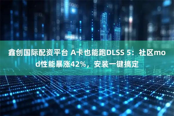 鑫创国际配资平台 A卡也能跑DLSS 5:社区mod性能暴涨42%,安装一键搞定