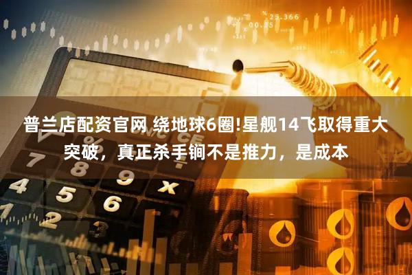 普兰店配资官网 绕地球6圈!星舰14飞取得重大突破,真正杀手锏不是推力,是成本