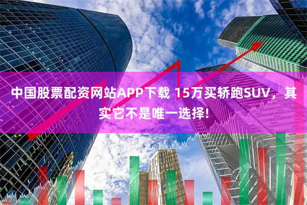 中国股票配资网站APP下载 15万买轿跑SUV,其实它不是唯一选择!